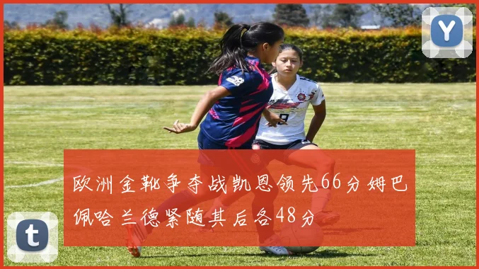 欧洲金靴争夺战凯恩领先66分姆巴佩哈兰德紧随其后各48分