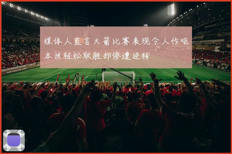 媒体人直言火箭比赛表现令人作呕本该轻松取胜却惨遭逆转