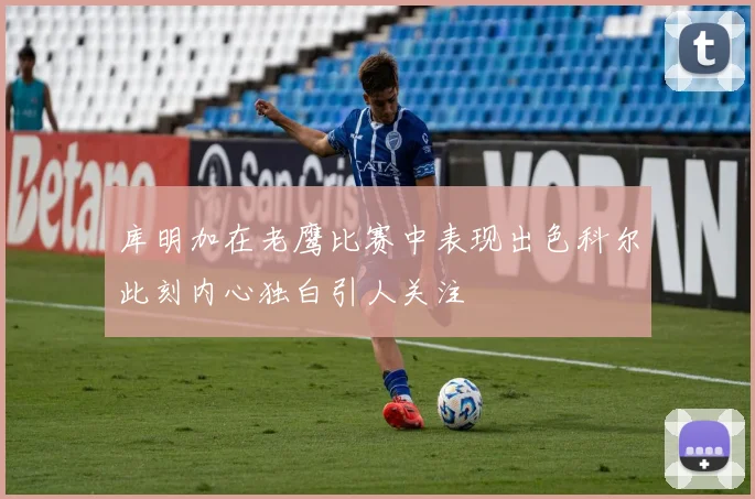 库明加在老鹰比赛中表现出色科尔此刻内心独白引人关注
