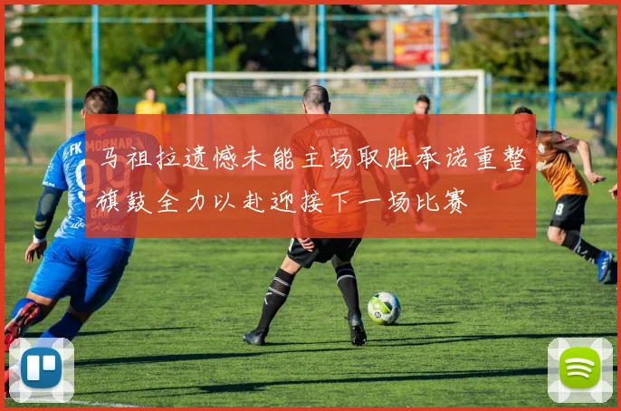 马祖拉遗憾未能主场取胜承诺重整旗鼓全力以赴迎接下一场比赛