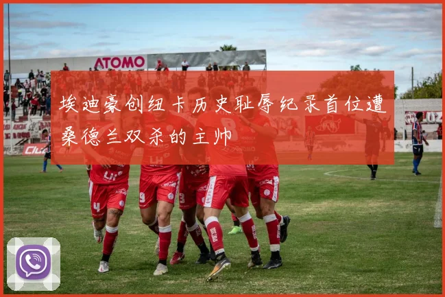埃迪豪创纽卡历史耻辱纪录首位遭桑德兰双杀的主帅