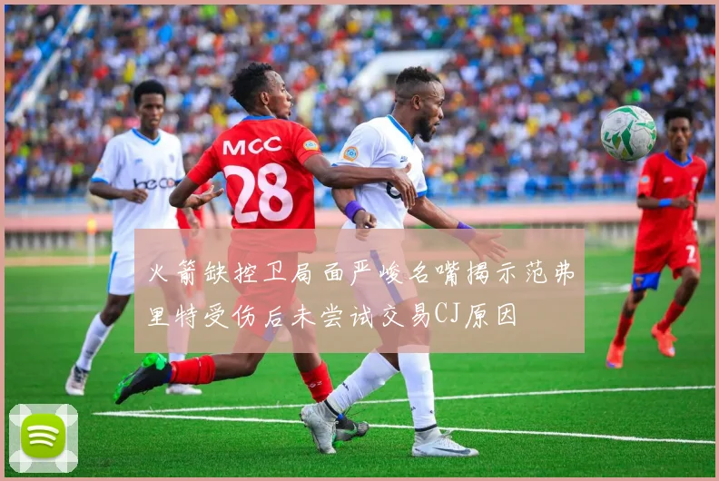 火箭缺控卫局面严峻名嘴揭示范弗里特受伤后未尝试交易CJ原因