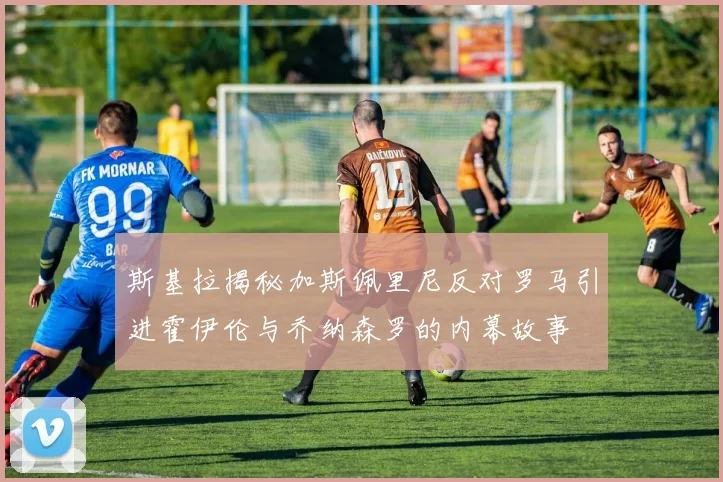 斯基拉揭秘加斯佩里尼反对罗马引进霍伊伦与乔纳森罗的内幕故事