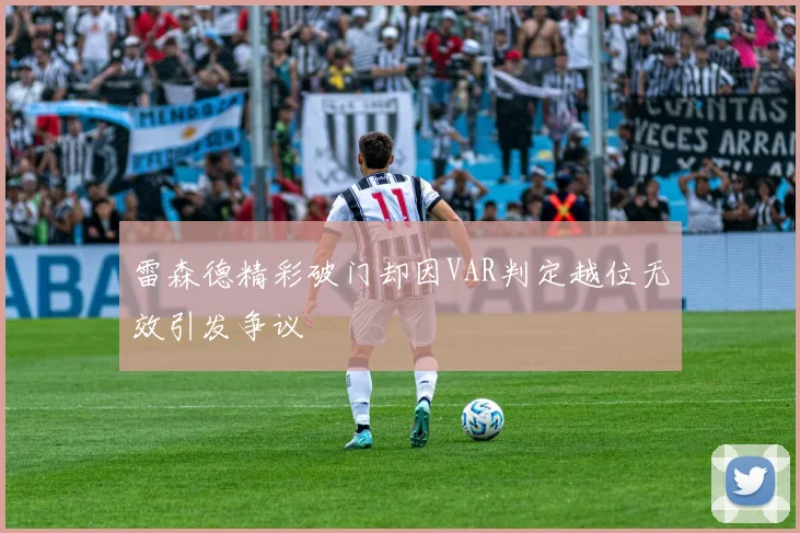 雷森德精彩破门却因VAR判定越位无效引发争议